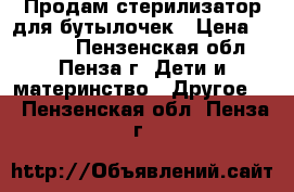 Продам стерилизатор для бутылочек › Цена ­ 2 000 - Пензенская обл., Пенза г. Дети и материнство » Другое   . Пензенская обл.,Пенза г.